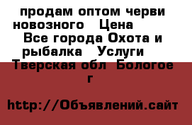 продам оптом черви новозного › Цена ­ 600 - Все города Охота и рыбалка » Услуги   . Тверская обл.,Бологое г.